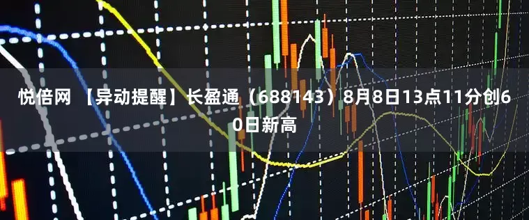 悦倍网 【异动提醒】长盈通（688143）8月8日13点11分创60日新高