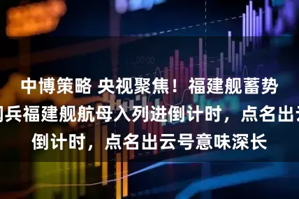 中博策略 央视聚焦！福建舰蓄势待发，九三阅兵福建舰航母入列进倒计时，点名出云号意味深长