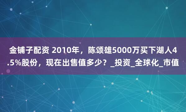 金铺子配资 2010年，陈颂雄5000万买下湖人4.5%股份，现在出售值多少？_投资_全球化_市值