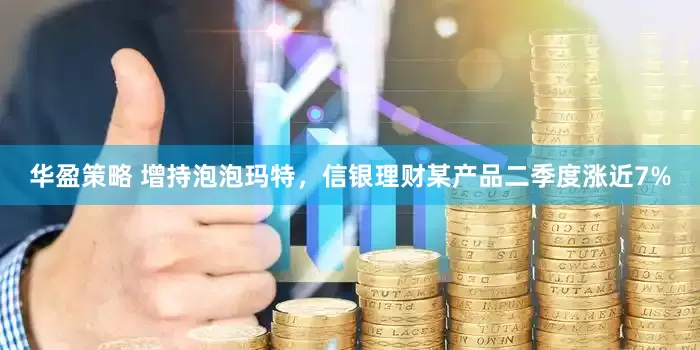 华盈策略 增持泡泡玛特，信银理财某产品二季度涨近7%