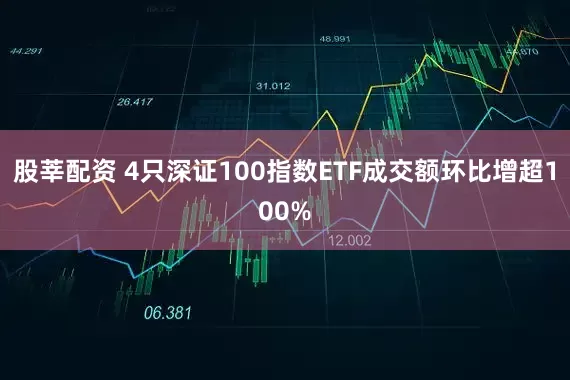 股莘配资 4只深证100指数ETF成交额环比增超100%