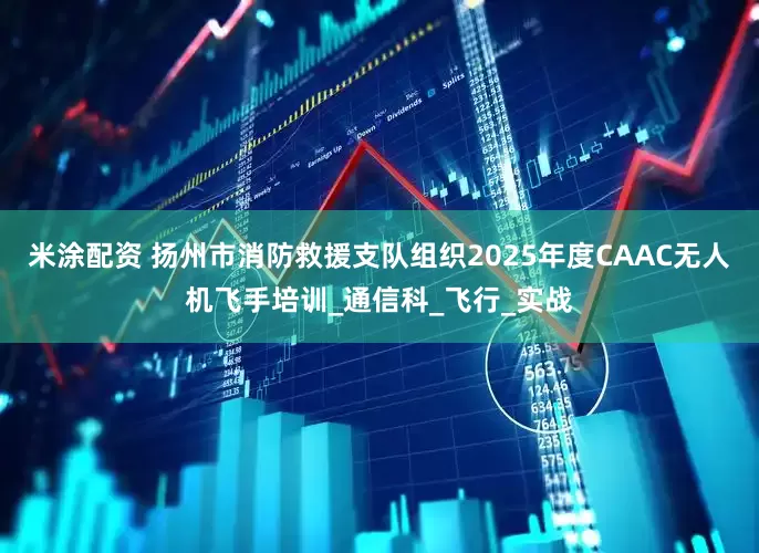 米涂配资 扬州市消防救援支队组织2025年度CAAC无人机飞手培训_通信科_飞行_实战
