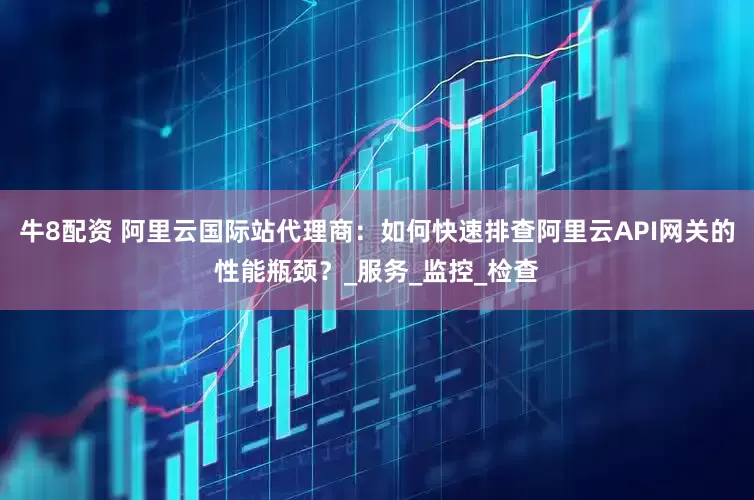 牛8配资 阿里云国际站代理商：如何快速排查阿里云API网关的性能瓶颈？_服务_监控_检查