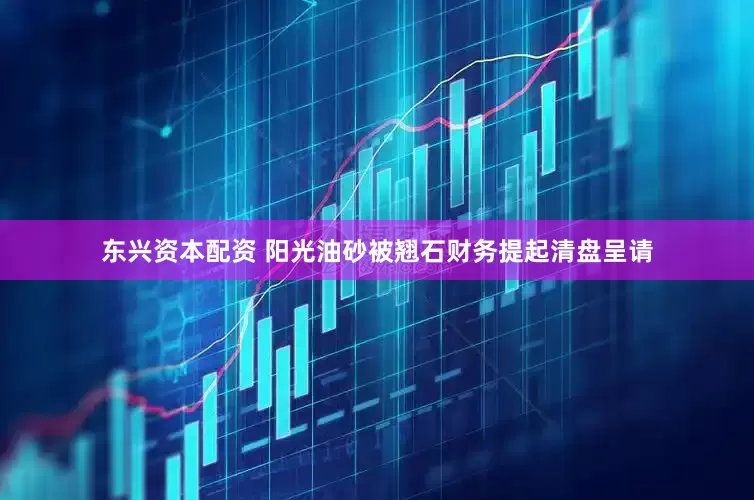东兴资本配资 阳光油砂被翘石财务提起清盘呈请