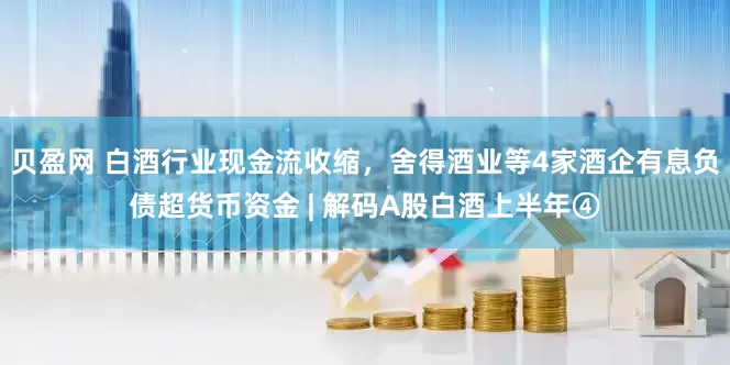 贝盈网 白酒行业现金流收缩，舍得酒业等4家酒企有息负债超货币资金 | 解码A股白酒上半年④