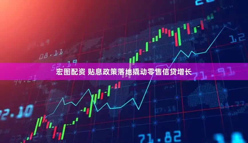 宏图配资 贴息政策落地撬动零售信贷增长