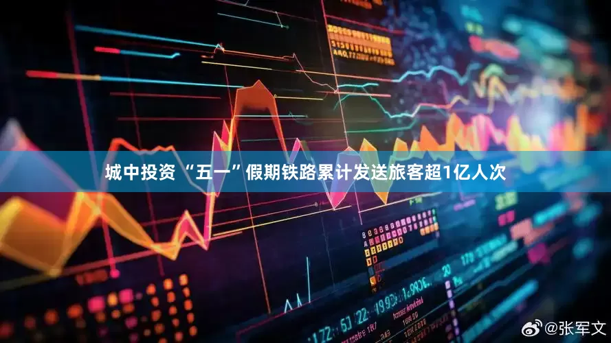 城中投资 “五一”假期铁路累计发送旅客超1亿人次
