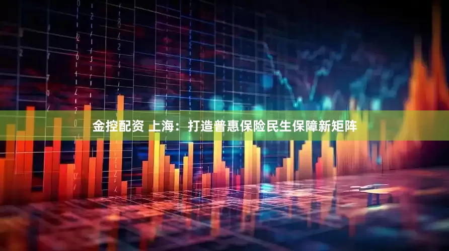 金控配资 上海：打造普惠保险民生保障新矩阵