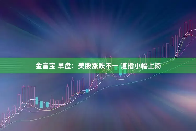 金富宝 早盘：美股涨跌不一 道指小幅上扬