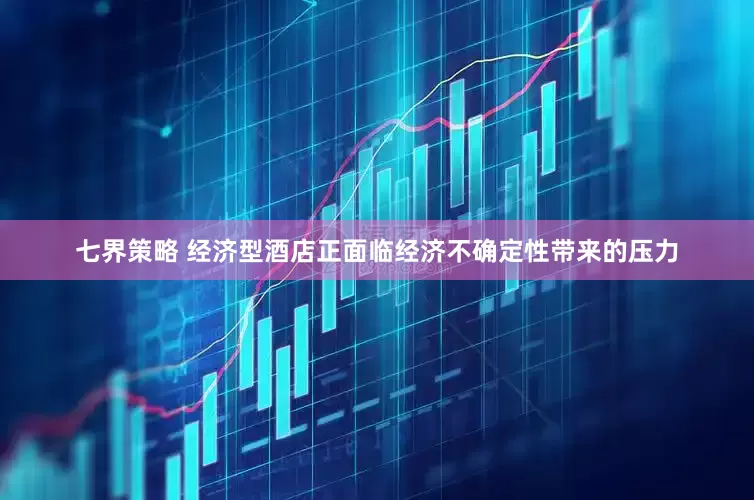 七界策略 经济型酒店正面临经济不确定性带来的压力