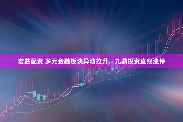 宏益配资 多元金融板块异动拉升，九鼎投资直线涨停