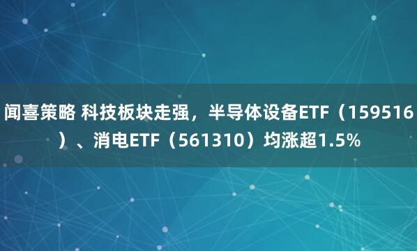 闻喜策略 科技板块走强，半导体设备ETF（159516）、消电ETF（561310）均涨超1.5%