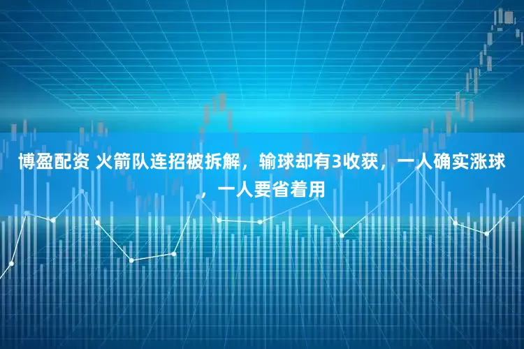 博盈配资 火箭队连招被拆解，输球却有3收获，一人确实涨球，一人要省着用