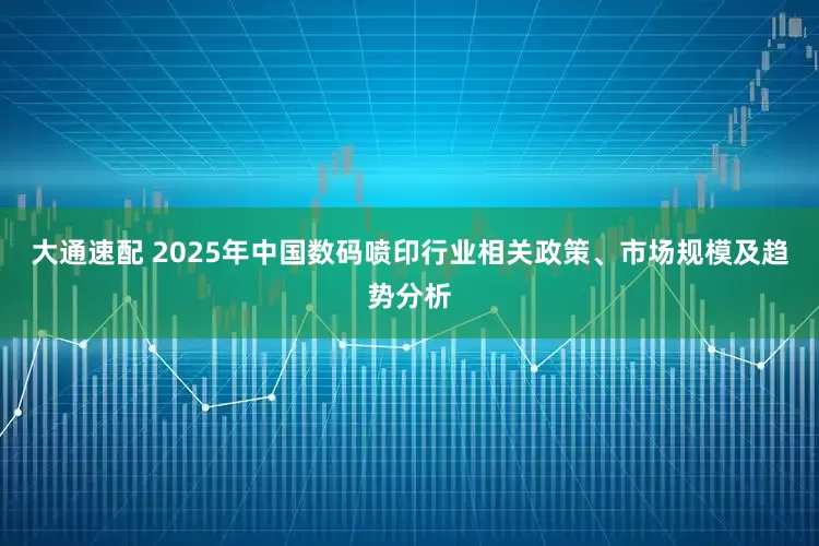 大通速配 2025年中国数码喷印行业相关政策、市场规模及趋势分析