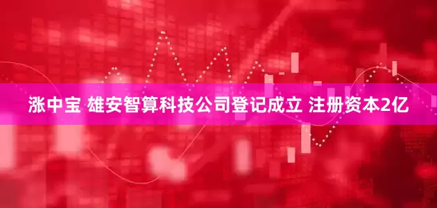 涨中宝 雄安智算科技公司登记成立 注册资本2亿