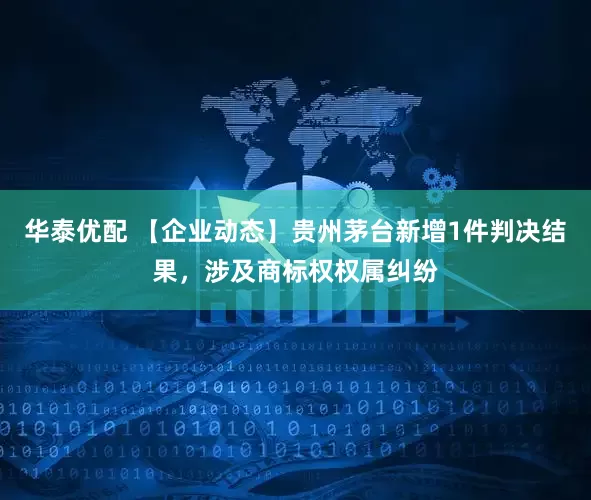 华泰优配 【企业动态】贵州茅台新增1件判决结果，涉及商标权权属纠纷