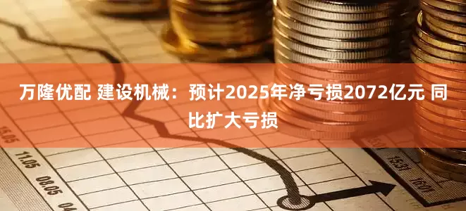 万隆优配 建设机械：预计2025年净亏损2072亿元 同比扩大亏损