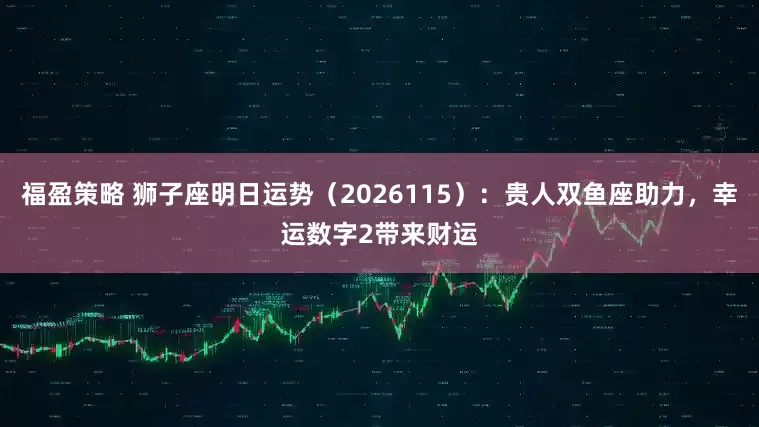 福盈策略 狮子座明日运势（2026115）：贵人双鱼座助力，幸运数字2带来财运