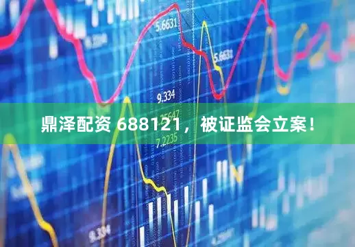 鼎泽配资 688121，被证监会立案！