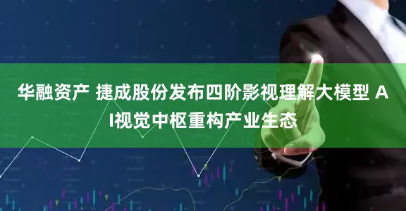 华融资产 捷成股份发布四阶影视理解大模型 AI视觉中枢重构产业生态