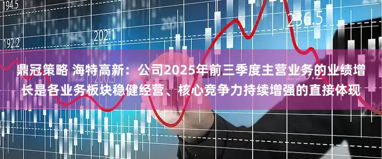 鼎冠策略 海特高新：公司2025年前三季度主营业务的业绩增长是各业务板块稳健经营、核心竞争力持续增强的直接体现