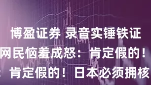 博盈证券 录音实锤铁证如山，日本网民恼羞成怒：肯定假的！日本必须拥核！