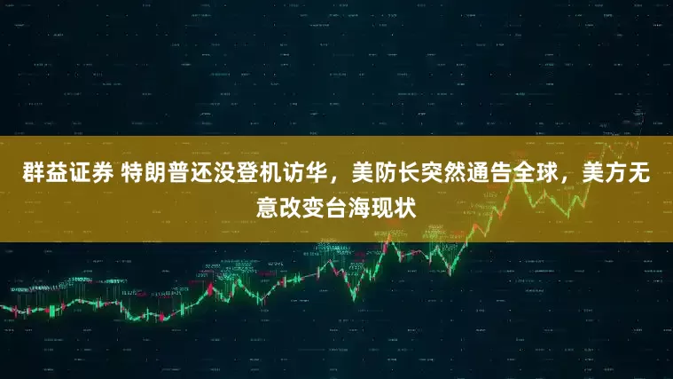 群益证券 特朗普还没登机访华，美防长突然通告全球，美方无意改变台海现状