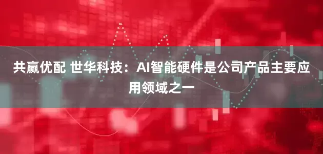 共赢优配 世华科技：AI智能硬件是公司产品主要应用领域之一