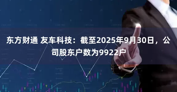 东方财通 友车科技：截至2025年9月30日，公司股东户数为9922户