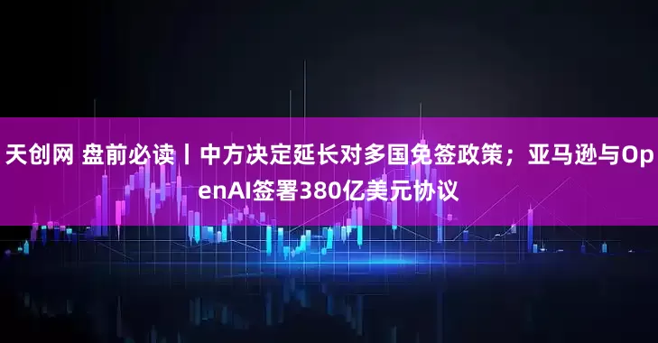 天创网 盘前必读丨中方决定延长对多国免签政策；亚马逊与OpenAI签署380亿美元协议