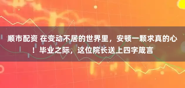 顺市配资 在变动不居的世界里，安顿一颗求真的心！毕业之际，这位院长送上四字箴言